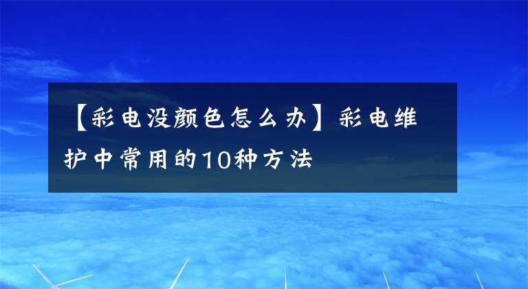 【彩電沒顏色怎么辦】彩電維護(hù)中常用的10種方法