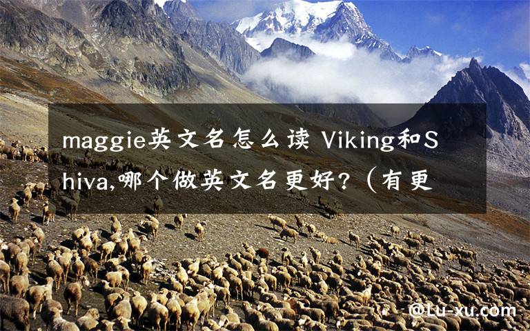 maggie英文名怎么讀 Viking和Shiva,哪個做英文名更好?（有更好更有意義更好聽的英文名字也可以說）