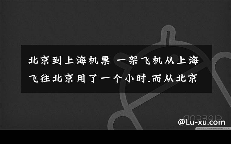 北京到上海機(jī)票 一架飛機(jī)從上海飛往北京用了一個(gè)小時(shí).而從北京飛往上海用了兩個(gè)半小時(shí)請(qǐng)問怎么飛的