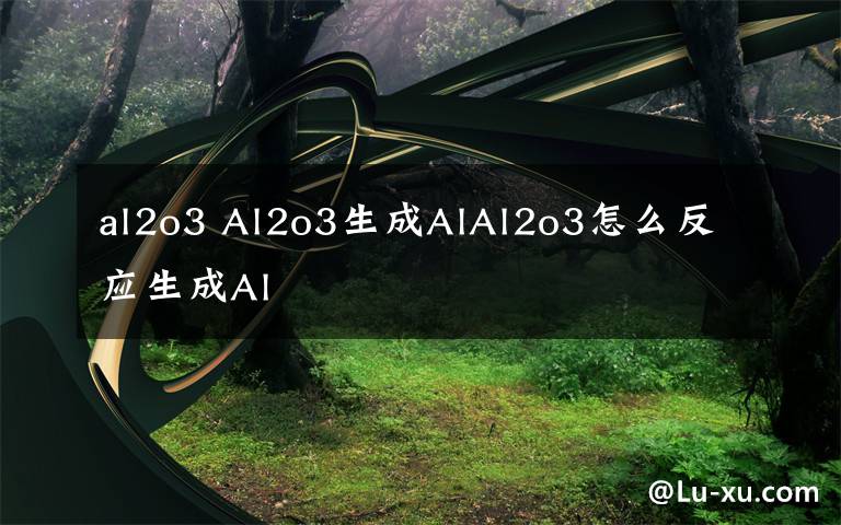 al2o3 Al2o3生成AlAl2o3怎么反應(yīng)生成Al