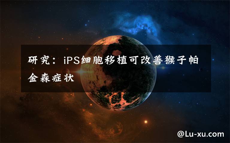 研究：iPS細(xì)胞移植可改善猴子帕金森癥狀