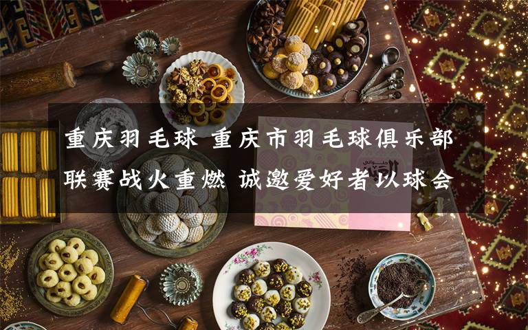 重慶羽毛球 重慶市羽毛球俱樂(lè)部聯(lián)賽戰(zhàn)火重燃 誠(chéng)邀愛(ài)好者以球會(huì)友