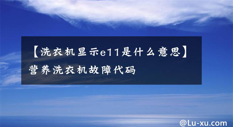 【洗衣機(jī)顯示e11是什么意思】營養(yǎng)洗衣機(jī)故障代碼