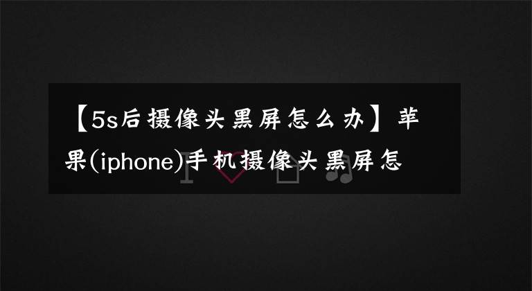 【5s后攝像頭黑屏怎么辦】蘋果(iphone)手機攝像頭黑屏怎么處理？