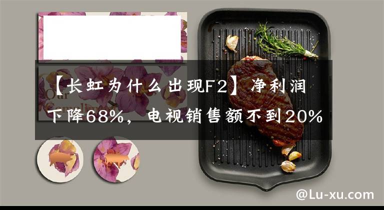 【長虹為什么出現(xiàn)F2】凈利潤下降68%，電視銷售額不到20%的四川長虹業(yè)績低迷正在等待考驗(yàn)。