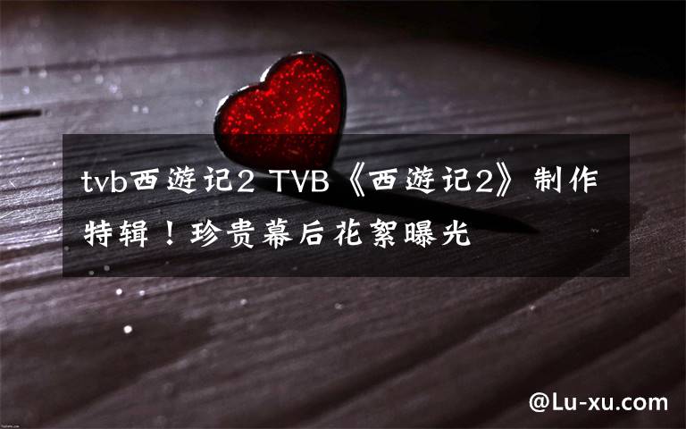 tvb西游記2 TVB《西游記2》制作特輯！珍貴幕后花絮曝光