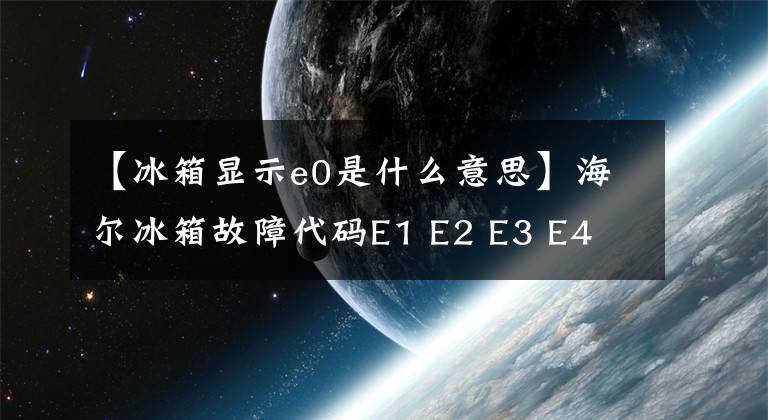 【冰箱顯示e0是什么意思】海爾冰箱故障代碼E1 E2 E3 E4 E5 E6 E7 E8 H  L故障原因