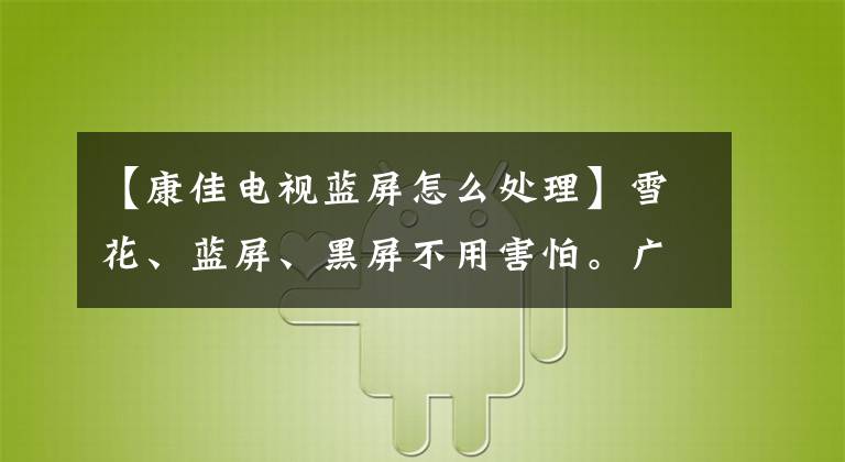 【康佳電視藍(lán)屏怎么處理】雪花、藍(lán)屏、黑屏不用害怕。廣播、電視弟弟幫忙