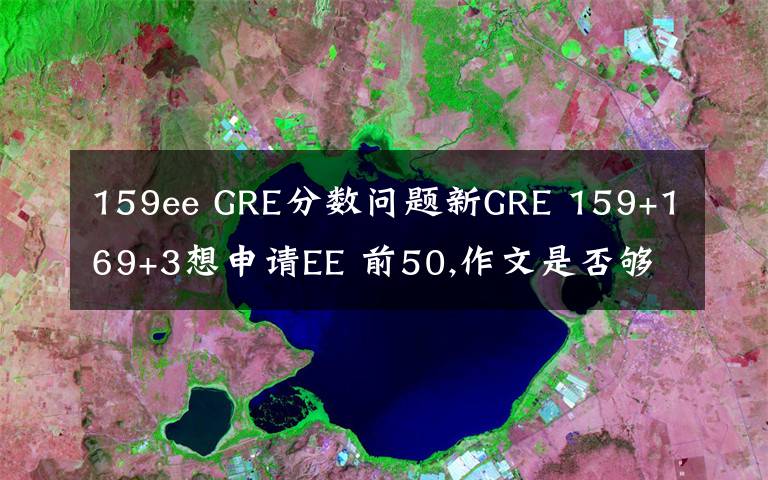 159ee GRE分?jǐn)?shù)問(wèn)題新GRE 159+169+3想申請(qǐng)EE 前50,作文是否夠?影響有多大?