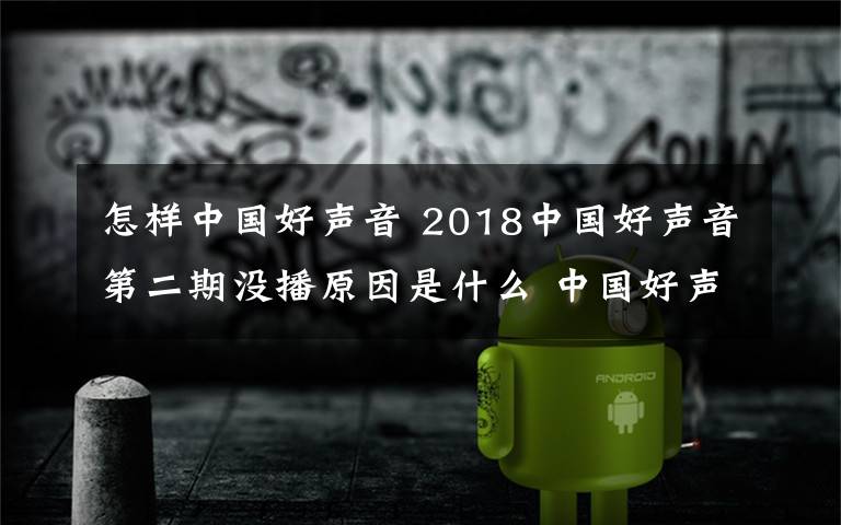 怎樣中國好聲音 2018中國好聲音第二期沒播原因是什么 中國好聲音第二期延期怎么回事