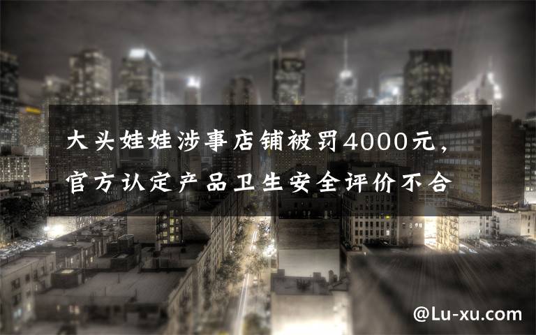 大頭娃娃涉事店鋪被罰4000元，官方認(rèn)定產(chǎn)品衛(wèi)生安全評價(jià)不合格