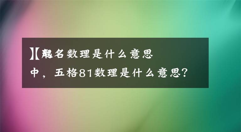 【起名數(shù)理是什么意思
】取名中，五格81數(shù)理是什么意思？