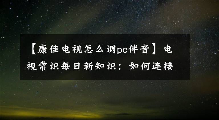 【康佳電視怎么調(diào)pc伴音】電視常識(shí)每日新知識(shí)：如何連接電腦聲音