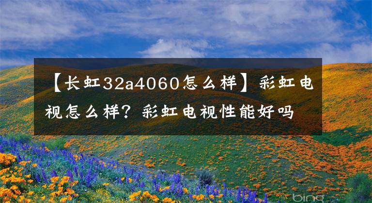 【長(zhǎng)虹32a4060怎么樣】彩虹電視怎么樣？彩虹電視性能好嗎？