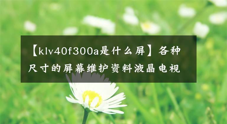 【klv40f300a是什么屏】各種尺寸的屏幕維護(hù)資料液晶電視維護(hù)的一般思考