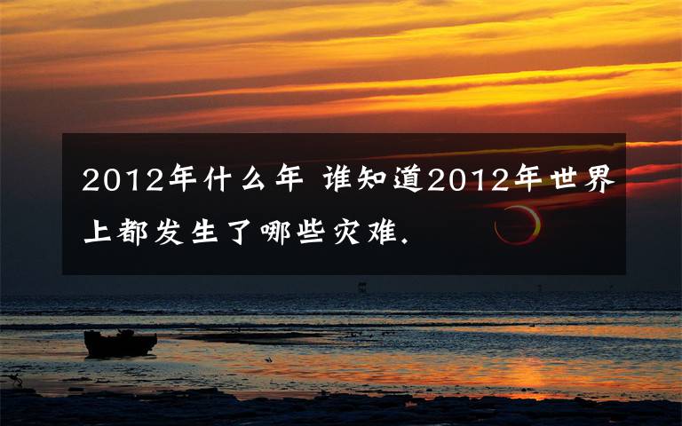 2012年什么年 誰(shuí)知道2012年世界上都發(fā)生了哪些災(zāi)難.