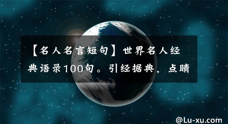 【名人名言短句】世界名人經(jīng)典語錄100句。引經(jīng)據(jù)典，點(diǎn)睛作文，學(xué)習(xí)文章潤(rùn)飾