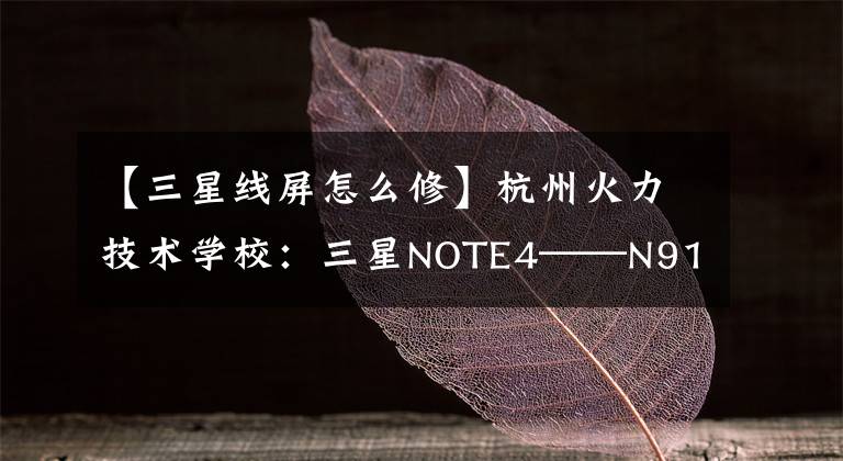 【三星線屏怎么修】杭州火力技術(shù)學(xué)校：三星NOTE4——N9100保守彩色。