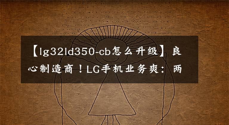 【lg32ld350-cb怎么升級】良心制造商！LG手機業(yè)務(wù)爽：兩年前現(xiàn)有型號也可以升級Android  13。