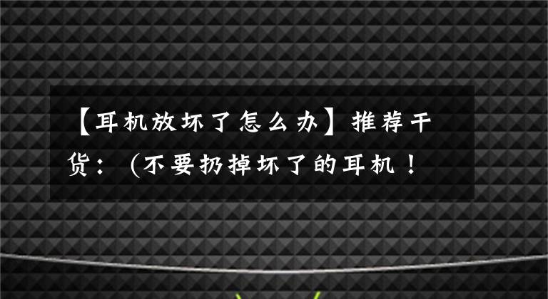 【耳機放壞了怎么辦】推薦干貨： (不要扔掉壞了的耳機！)。