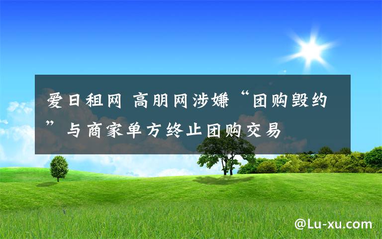 愛日租網(wǎng) 高朋網(wǎng)涉嫌“團購毀約”與商家單方終止團購交易