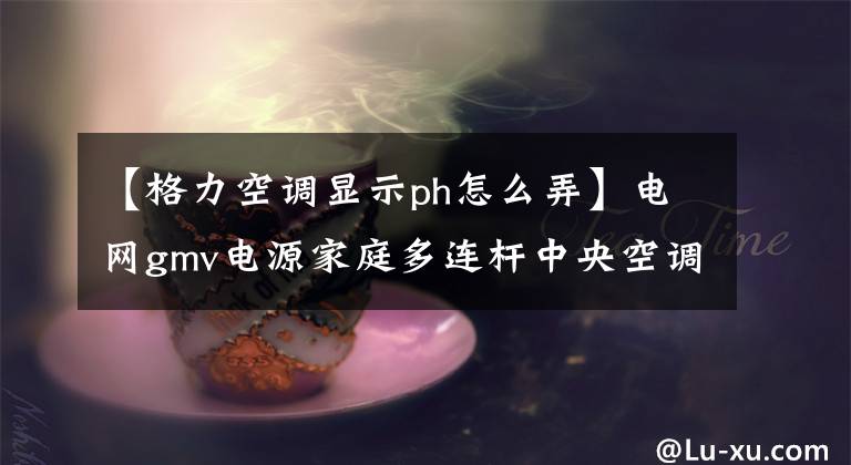 【格力空調顯示ph怎么弄】電網gmv電源家庭多連桿中央空調故障代碼表