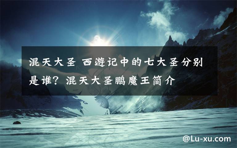 混天大圣 西游記中的七大圣分別是誰？混天大圣鵬魔王簡介