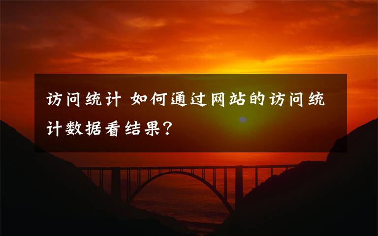 訪問統(tǒng)計 如何通過網(wǎng)站的訪問統(tǒng)計數(shù)據(jù)看結(jié)果？