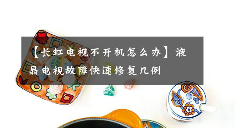 【長虹電視不開機(jī)怎么辦】液晶電視故障快速修復(fù)幾例