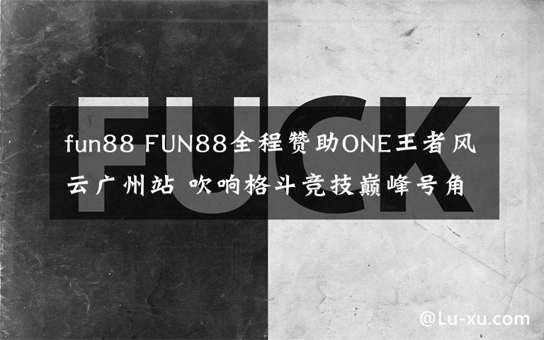 fun88 FUN88全程贊助ONE王者風云廣州站 吹響格斗競技巔峰號角