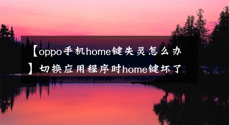 【oppo手機(jī)home鍵失靈怎么辦】切換應(yīng)用程序時(shí)home鍵壞了怎么辦？