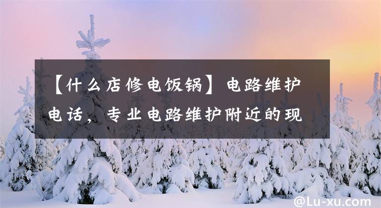 【什么店修電飯鍋】電路維護電話，專業(yè)電路維護附近的現(xiàn)場服務(wù)電話