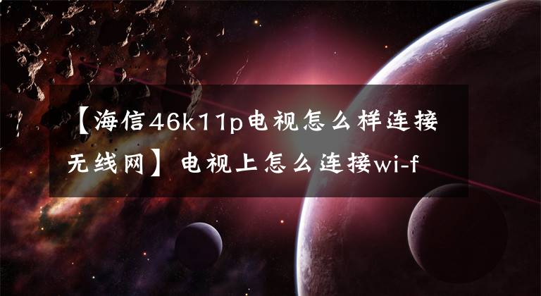 【海信46k11p電視怎么樣連接無(wú)線網(wǎng)】電視上怎么連接wi-fi？