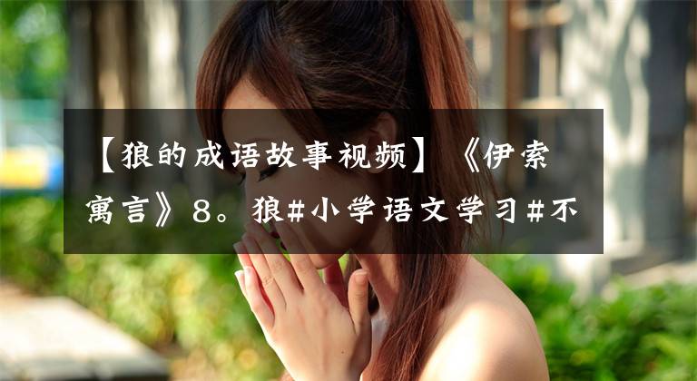 【狼的成語故事視頻】《伊索寓言》8。狼#小學(xué)語文學(xué)習(xí)#不要相信知識(shí)積累