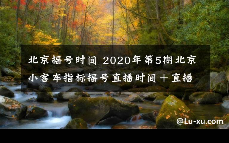 北京搖號時(shí)間 2020年第5期北京小客車指標(biāo)搖號直播時(shí)間＋直播入口