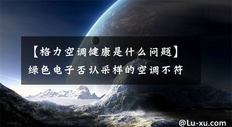 【格力空調(diào)健康是什么問題】綠色電子否認(rèn)采樣的空調(diào)不符合規(guī)定。每個(gè)性能參數(shù)都符合國家標(biāo)準(zhǔn)。