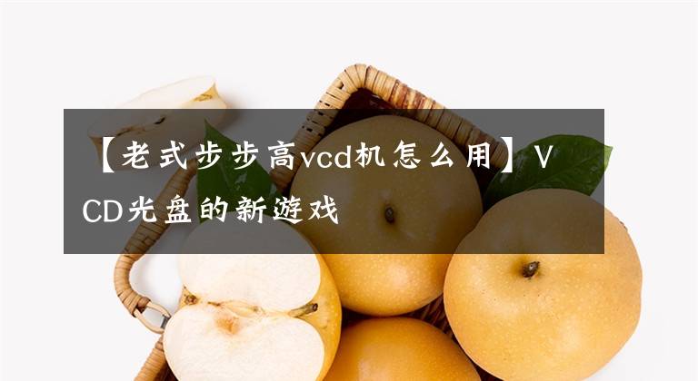 【老式步步高vcd機(jī)怎么用】VCD光盤的新游戲