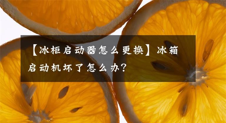 【冰柜啟動器怎么更換】冰箱啟動機壞了怎么辦？