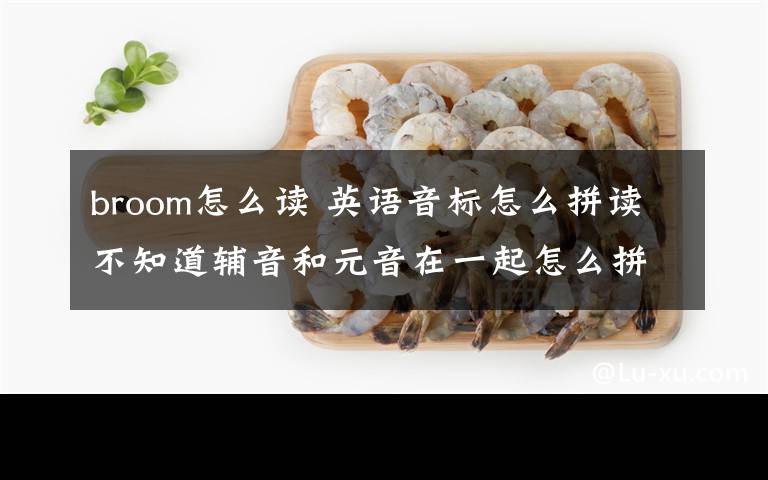 broom怎么讀 英語音標(biāo)怎么拼讀不知道輔音和元音在一起怎么拼?