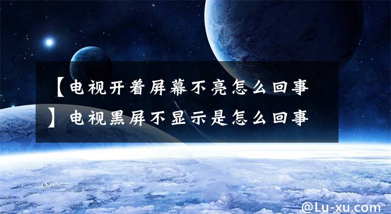 【電視開著屏幕不亮怎么回事】電視黑屏不顯示是怎么回事？