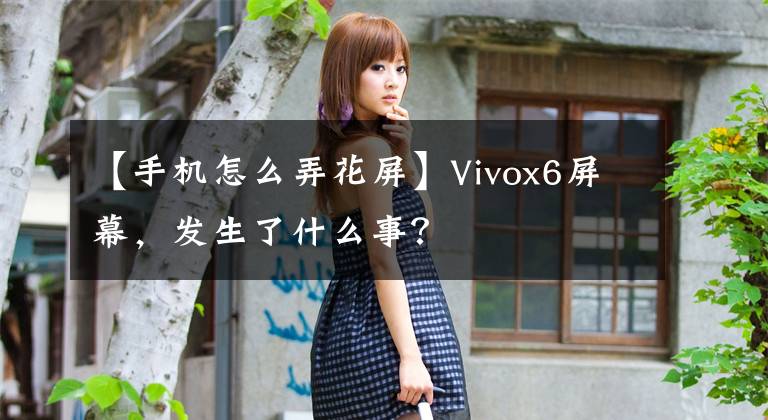 【手機怎么弄花屏】Vivox6屏幕，發(fā)生了什么事？