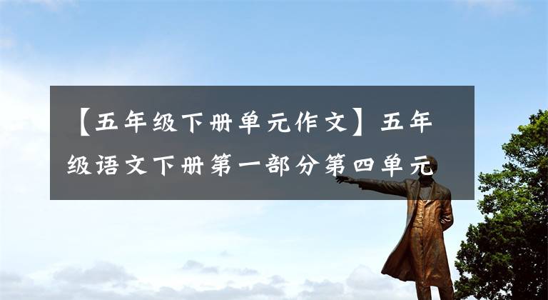 【五年級下冊單元作文】五年級語文下冊第一部分第四單元寫作指導(dǎo)和范文鑒賞、收藏。