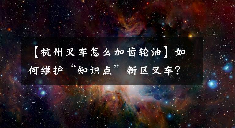 【杭州叉車怎么加齒輪油】如何維護(hù)“知識(shí)點(diǎn)”新區(qū)叉車？你錯(cuò)了！