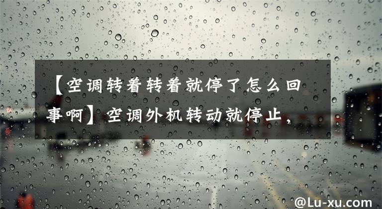 【空調(diào)轉(zhuǎn)著轉(zhuǎn)著就停了怎么回事啊】空調(diào)外機(jī)轉(zhuǎn)動(dòng)就停止，重復(fù)重新開始的故障診斷