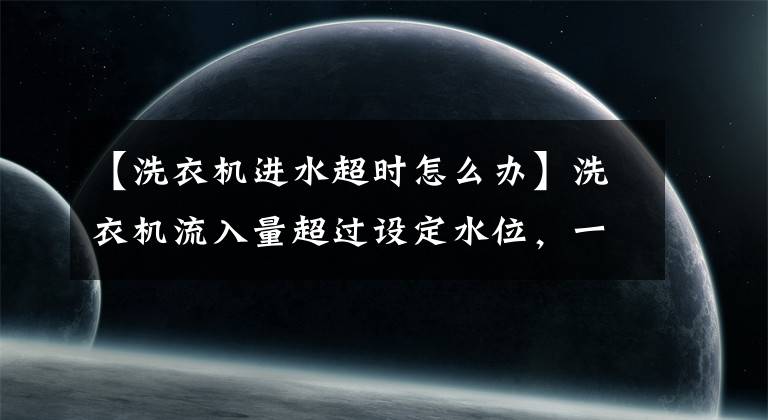 【洗衣機(jī)進(jìn)水超時(shí)怎么辦】洗衣機(jī)流入量超過設(shè)定水位，一直進(jìn)水怎么辦？