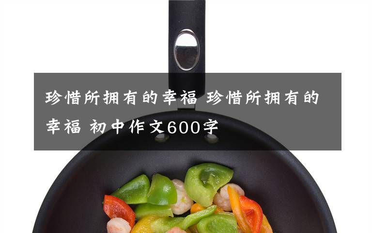 珍惜所擁有的幸福 珍惜所擁有的幸福 初中作文600字