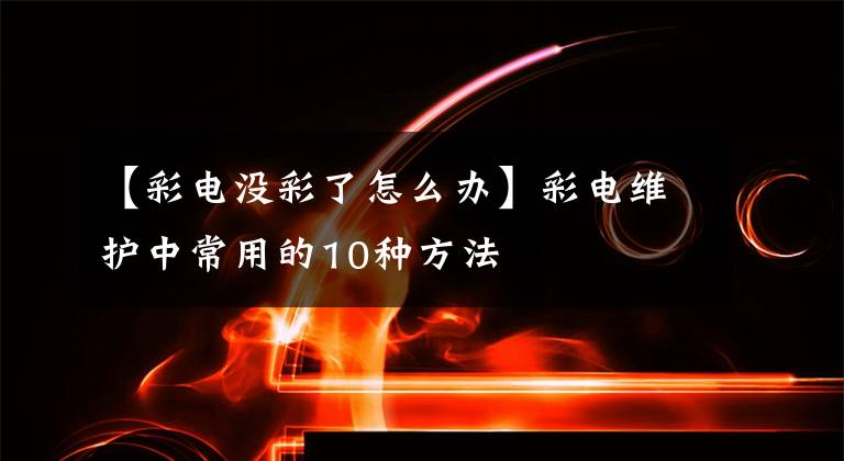 【彩電沒彩了怎么辦】彩電維護中常用的10種方法