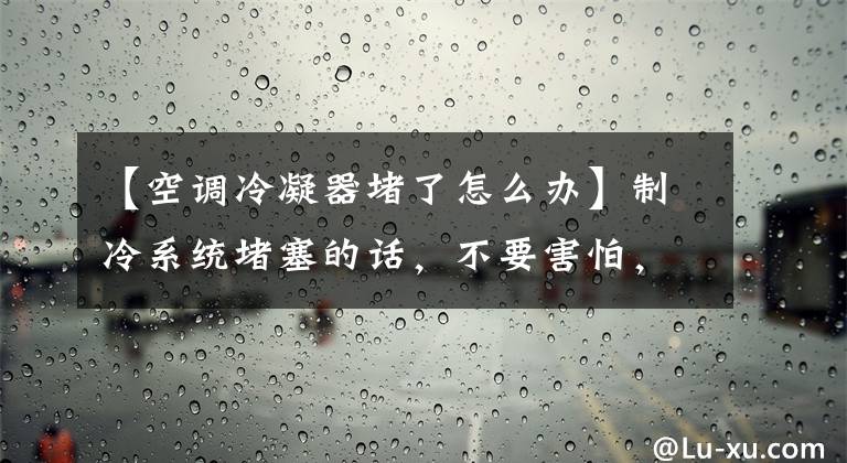 【空調冷凝器堵了怎么辦】制冷系統(tǒng)堵塞的話，不要害怕，搜索和清理方法在這里嗎？