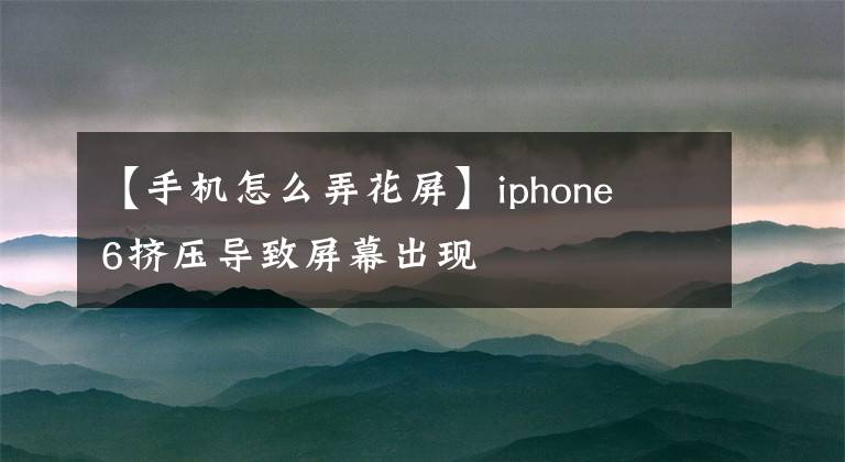 【手機怎么弄花屏】iphone 6擠壓導致屏幕出現(xiàn)