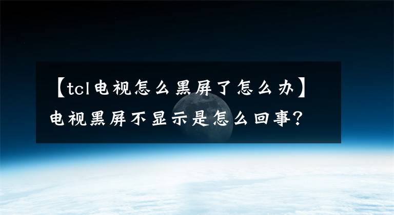 【tcl電視怎么黑屏了怎么辦】電視黑屏不顯示是怎么回事？